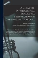 A Chemico-Physiological Inaugural Dissertation on Carbone, or Charcoal: submitted to the public examination of the faculty of physic, under the ... of Columbia College, in the state of New-York 3348052858 Book Cover