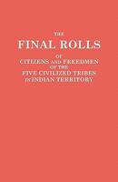 The Final Rolls of Citizens and Freedmen of the Five Civilized Tribes in Indian Territory. Prepared by the [Dawes] Commission and Commissioner to the Five Civilized Tribes and Approved by the Secretar 0806317396 Book Cover