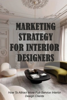 Marketing Strategy For Interior Designers: How To Attract More Full-Service Interior Design Clients: Interior Design Business Owner B08YS62SF5 Book Cover