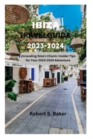 Ibiza Travel Guide 2023-2024: Unraveling Ibiza's Charm: Insider Tips for Your 2023-2024 Adventure B0CFZBZSDF Book Cover