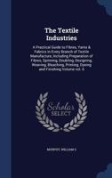 The Textile Industries: A Practical Guide to Fibres, Yarns & Fabrics in Every Branch of Textile Manufacture, Including Preparation of Fibres, Spinning, Doubling, Designing, Weaving, Bleaching, Printin 1340167980 Book Cover