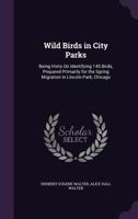 Wild Birds in City Parks; Being Hints on Identifying 200 Birds, Prepared Primarily for the Spring Migration in Lincoln Park, Chicago, but Adapted to Other Localities 135833479X Book Cover