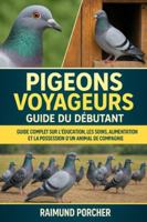Pigeons voyageurs: GUIDE COMPLET SUR L'ÉDUCATION, LES SOINS, L'ALIMENTATION ET LA POSSESSION D'UN ANIMAL DE COMPAGNIE B0G3VLW2CN Book Cover