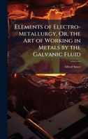Elements of Electro-Metallurgy, Or, the Art of Working in Metals by the Galvanic Fluid 1023781980 Book Cover