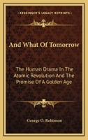 And What Of Tomorrow: The Human Drama In The Atomic Revolution And The Promise Of A Golden Age 0548441332 Book Cover