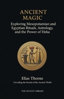 Ancient Magic: Exploring Mesopotamian and Egyptian Rituals, Astrology, and the Power of Heka: Unveiling the Secrets of the Ancient World (The Legacy of the Magi) B0GCWFDV4C Book Cover