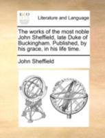 The works of the most noble John Sheffield, late Duke of Buckingham. Published, by his grace, in his life time. 1170369944 Book Cover