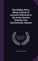 The Balkan Wars, Being a Series of Lectures Delivered at the Army Service Schools, Fort Leavenworth, Kansas 1347342664 Book Cover