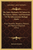 The Teleo-Mechanics Of Nature Or The Source, Nature, And Functions Of The Subconscious Biologic Minds: From Scientific, Religious, Political, And Medical Viewpoints 1165107600 Book Cover