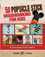 50 Popsicle Stick Woodworking for Kids: The Guide to Introduce Kids to Woodworking with Popsicle Stick. 50 Easy Projects with Images 1801587833 Book Cover