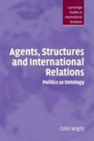 Agents, Structures and International Relations: Politics as Ontology (Cambridge Studies in International Relations) 0521674166 Book Cover