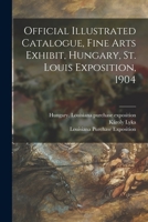 Official Illustrated Catalogue, Fine Arts Exhibit, Hungary, St. Louis Exposition, 1904 101458356X Book Cover