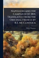 Napoleon and the Campaign of 1814. Translated From the Original French by R.S. McClintock 1024086151 Book Cover