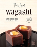 The Way of Wagashi Cookbook: Classic Japanese Dessert Recipes for Mochi, Dango, Matcha Treats, and More B0CVTS4ZY9 Book Cover