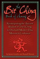 The Bit Ching Book of Change: Reinterpreting the Ancient Wisdom of the I Ching to Deal with Modern Day Morons & Confusion 0615523498 Book Cover