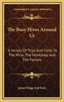 The Busy Hives Around Us: A Variety Of Trips And Visits To The Mine, The Workshop And The Factory 1171494459 Book Cover