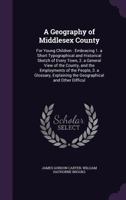 A Geography of Middlesex County: For Young Children : Embracing 1. a Short Typographical and Historical Sketch of Every Town, 2. a General View of the ... the Geographical and Other Difficul 1147255199 Book Cover