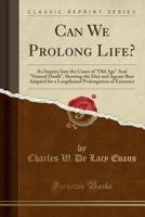 Can We Prolong Life?: An Inquiry Into the Cause of Old Age and Natural Death, Showing the Diet and Agents Best Adapted for a Lengthened Prolongation of Existence (Classic Reprint) 1330244699 Book Cover