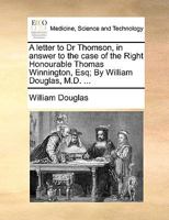 A letter to Dr Thomson, in answer to the case of the Right Honourable Thomas Winnington, Esq; By William Douglas, ... The second edition. 114077445X Book Cover
