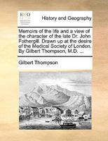 Memoirs of the life and a view of the character of the late Dr. John Fothergill. Drawn up at the desire of the Medical Society of London. By Gilbert Thompson, M.D. ... 1170427308 Book Cover