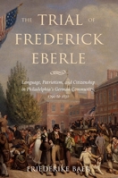 The Trial of Frederick Eberle: Language, Patriotism and Citizenship in Philadelphia's German Community, 1790 to 1830 0814799809 Book Cover