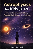 Astrophysics for Kids (8–12): A Fun and Clear Guide to Stars, Planets, Black Holes, and the Universe B0GP66ZPN7 Book Cover