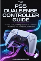 The PS5 DualSense Controller Guide: Secrets, Facts, and FAQs Gamers Should Know — Plus Setup Tips for PS5, PC, and Mobile (THE USER GUIDE BOOK SERIES) B0GR5C58NB Book Cover