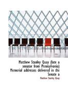 Matthew Stanley Quay: Late a Senator from Pennsylvania Memorial Addresses Delivered in the Senate 0530278251 Book Cover