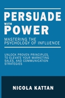 Persuade with Power: Mastering the Psychology of Influence: Unlock Proven Principles to Elevate Your Marketing, Sales, and Communication Strategies B0DP7X4CBD Book Cover