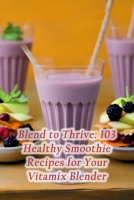 Blend to Thrive: 103 Healthy Smoothie Recipes for Your Vitamix Blender B0CNS5X2DR Book Cover