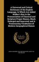 A Universal and Critical Dictionary of the English Language, to Which Are Added Walker's Key to the Pronunciation of Classical and Scripture Proper Names, Much Enlarged and Improved; and A Pronouncing 1371949794 Book Cover