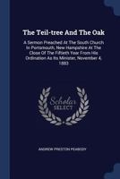 The Teil-Tree and the Oak: A Sermon Preached at the South Church in Portsmouth, New Hampshire at the Close of the Fiftieth Year from His Ordination as Its Minister, November 4, 1883 1377251829 Book Cover