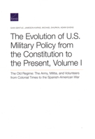 The Evolution of U.S. Military Policy from the Constitution to the Present: The Old Regime: The Army, Militia, and Volunteers from Colonial Times to the Spanish-American War, Volume I 0833098225 Book Cover