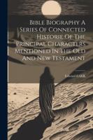 Bible Biography A Series Of Connected Historie Of The Principal Characters Mentioned In The Old And New Testament 1022555685 Book Cover