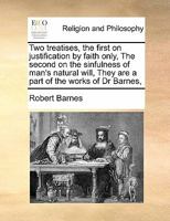 Two treatises, the first on justification by faith only, The second on the sinfulness of man's natural will, They are a part of the works of Dr Barnes, 1171408838 Book Cover