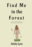 Find Me in the Forest: Poems and Ponderings of Nature, Consciousness, and Self 1734212152 Book Cover