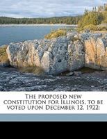 The Proposed New Constitution for Illinois to Be Voted Upon December 12, 1922 (Classic Reprint) 1171651309 Book Cover