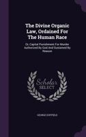 The Divine Organic Law, Ordained For The Human Race: Or, Capital Punishment For Murder Authorized By God And Sustained By Reason ... 1355690803 Book Cover