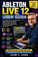 Ableton Live 12 User Guide: The Complete Step-By-Step Manual for Music Production, Beat Making, MIDI Recording, Audio Editing, Mixing, Mastering, Soun B0H982R47Q Book Cover