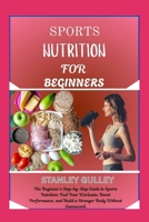 SPORTS NUTRITION FOR BEGINNERS: The Beginner’s Step-by-Step Guide to Sports Nutrition: Fuel Your Workouts, Boost Performance, and Build a Stronger Body Without Guesswork B0G6V6JHSZ Book Cover