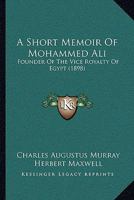 A Short Memoir of Mohammed Ali, Founder of the Vice-Royalty of Egypt 1019113618 Book Cover