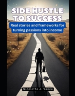 Side Hustle to Success: Real stories and frameworks for turning passions into income B0FNKGRDCP Book Cover