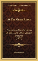 At the Grass Roots: Comprising The Christmas of 1883, and Other Vagrant Sketches 0548576416 Book Cover