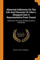 Memorial Addresses On The Life And Character Of John L. Sheppard (late A Representative From Texas): Delivered In The House Of Representatives And Senate 1273368509 Book Cover