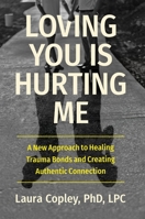 Loving You Is Hurting Me: A New Approach to Healing Trauma Bonds and Creating Authentic Connection 1538741393 Book Cover