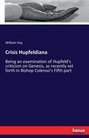 Crisis Hupfeldiana: Being an examination of Hupfeld's criticism on Genesis, as recently set forth in Bishop Colenso's Fifth part 3337268404 Book Cover