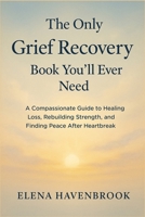 The Only Grief Recovery Book You'll Ever Need: A Compassionate Guide To Healing Loss, Rebuilding Strength, And Finding Peace After Heartbreak B0G5P8795T Book Cover