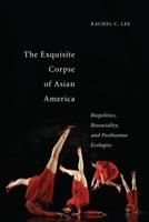 The Exquisite Corpse of Asian America: Biopolitics, Biosociality, and Posthuman Ecologies 1479809780 Book Cover