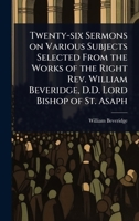 Twenty-six Sermons on Various Subjects Selected From the Works of the Right Rev. William Beveridge, D.D. Lord Bishop of St. Asaph 1024076474 Book Cover