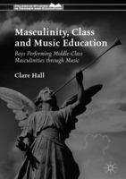 Masculinity, Class and Music Education: Boys Performing Middle-Class Masculinities through Music 1137502541 Book Cover